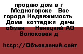 продаю дом в г. Медногорске - Все города Недвижимость » Дома, коттеджи, дачи обмен   . Ненецкий АО,Волоковая д.